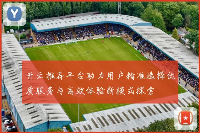 开云推荐平台助力用户精准选择优质服务与高效体验新模式探索
