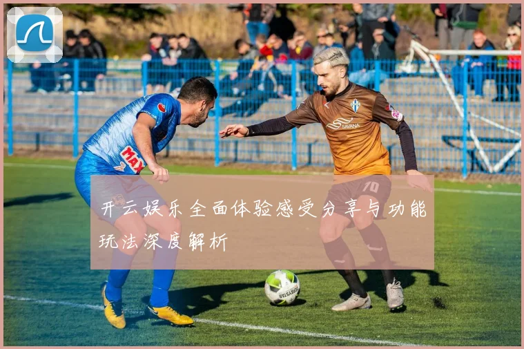 开云娱乐全面体验感受分享与功能玩法深度解析