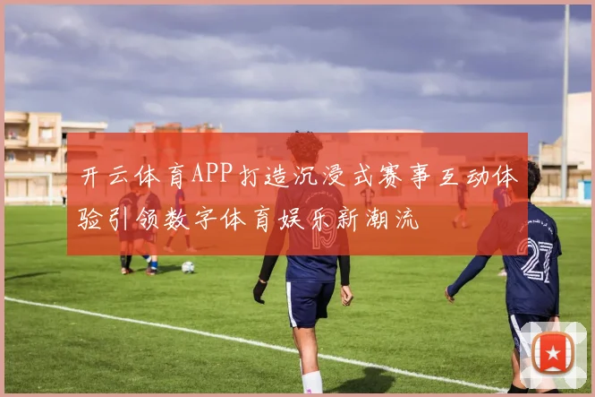 开云体育APP打造沉浸式赛事互动体验引领数字体育娱乐新潮流