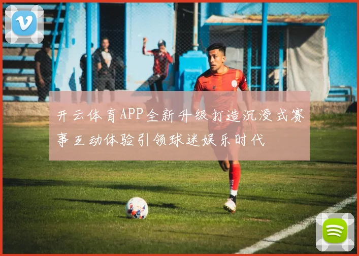 开云体育APP全新升级打造沉浸式赛事互动体验引领球迷娱乐时代