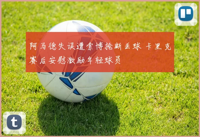 阿马德失误遭索博抢断丢球 卡里克赛后安慰激励年轻球员