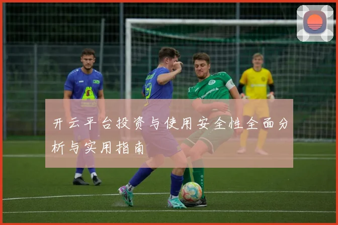开云平台投资与使用安全性全面分析与实用指南