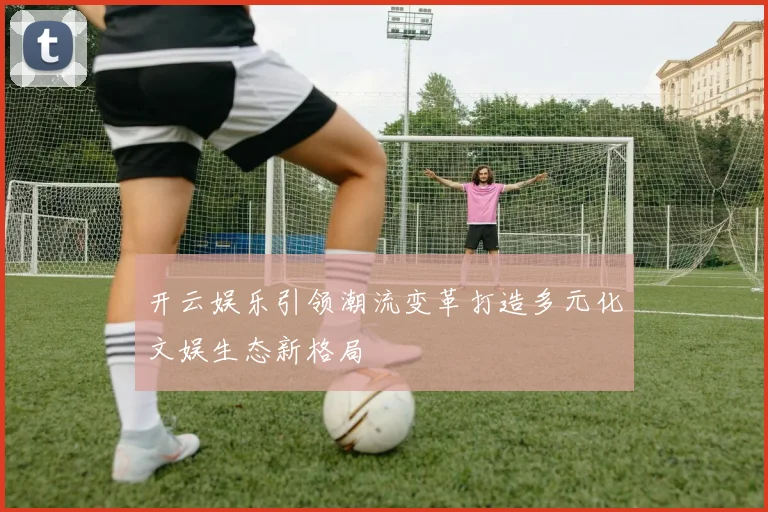 开云娱乐引领潮流变革打造多元化文娱生态新格局