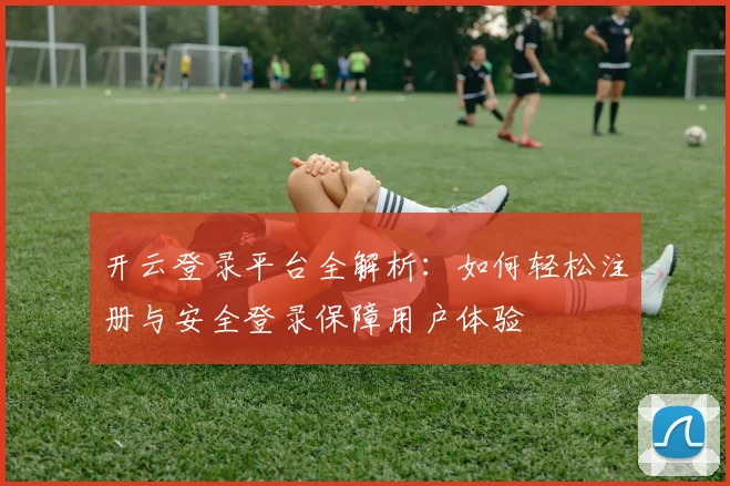 开云登录平台全解析：如何轻松注册与安全登录保障用户体验